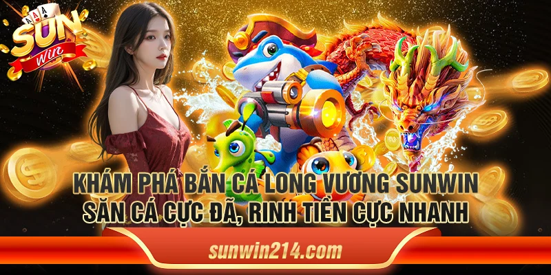 Khám phá bắn cá long vương Sunwin – Săn cá cực đã, rinh tiền cực nhanh