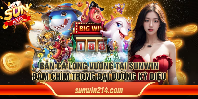 Bắn cá long vương tại Sunwin: Đắm chìm trong đại dương kỳ diệu